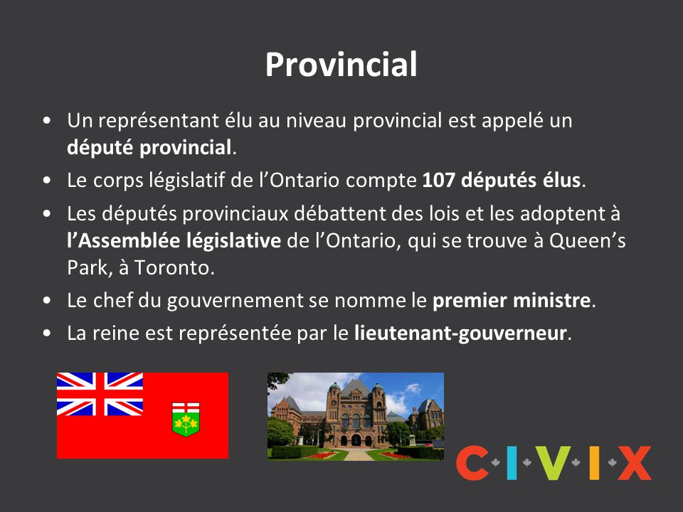 Provincial Un représentant élu au niveau provincial est appelé un député provincial. Le corps législatif de l’Ontario compte 107 députés élus.