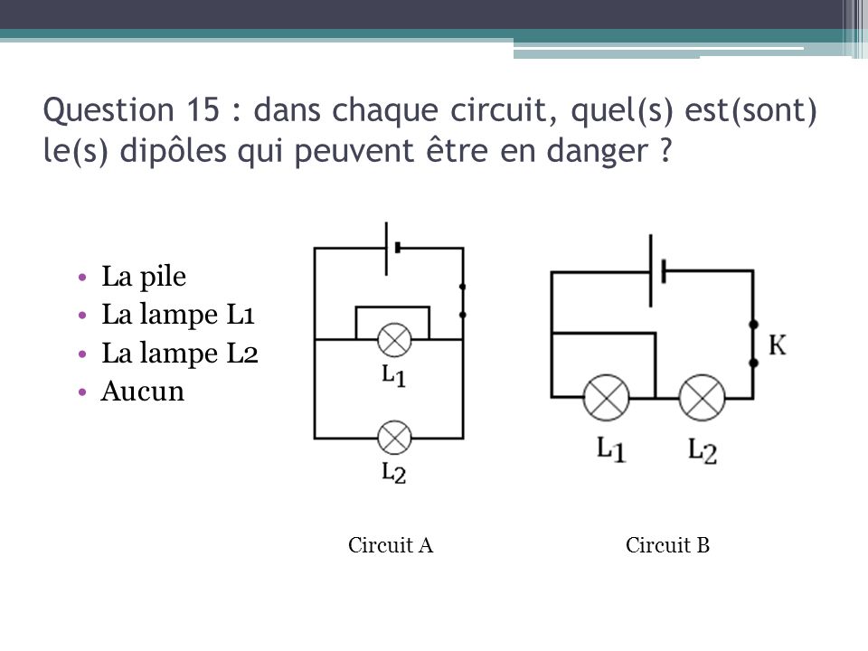 Question 15 : dans chaque circuit, quel(s) est(sont) le(s) dipôles qui peuvent être en danger