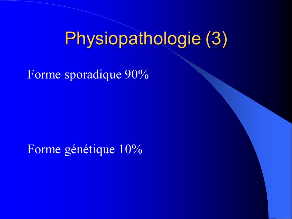 Physiopathologie (3) Forme sporadique 90% Forme génétique 10%