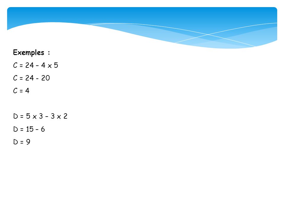 Exemples : C = 24 – 4 x 5 C = C = 4 D = 5 x 3 – 3 x 2 D = 15 – 6 D = 9
