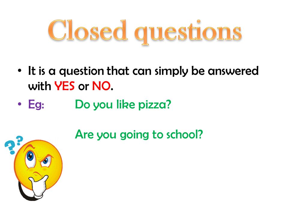 Closed questions It is a question that can simply be answered with YES or NO. Eg: Do you like pizza