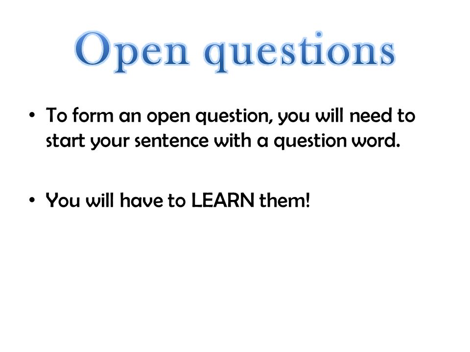 Open questions To form an open question, you will need to start your sentence with a question word.