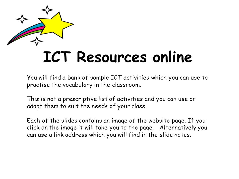 ICT Resources online You will find a bank of sample ICT activities which you can use to practise the vocabulary in the classroom.