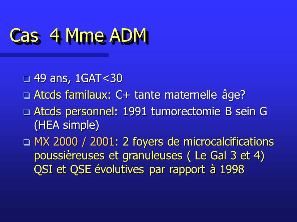 Cas 4 Mme ADM 49 ans, 1GAT<30. Atcds familaux: C+ tante maternelle âge Atcds personnel: 1991 tumorectomie B sein G (HEA simple)