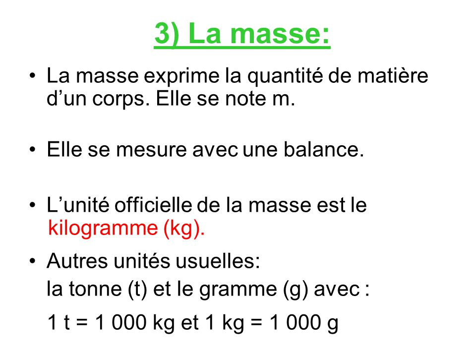 3) La masse: La masse exprime la quantité de matière d’un corps. Elle se note m. Elle se mesure avec une balance.