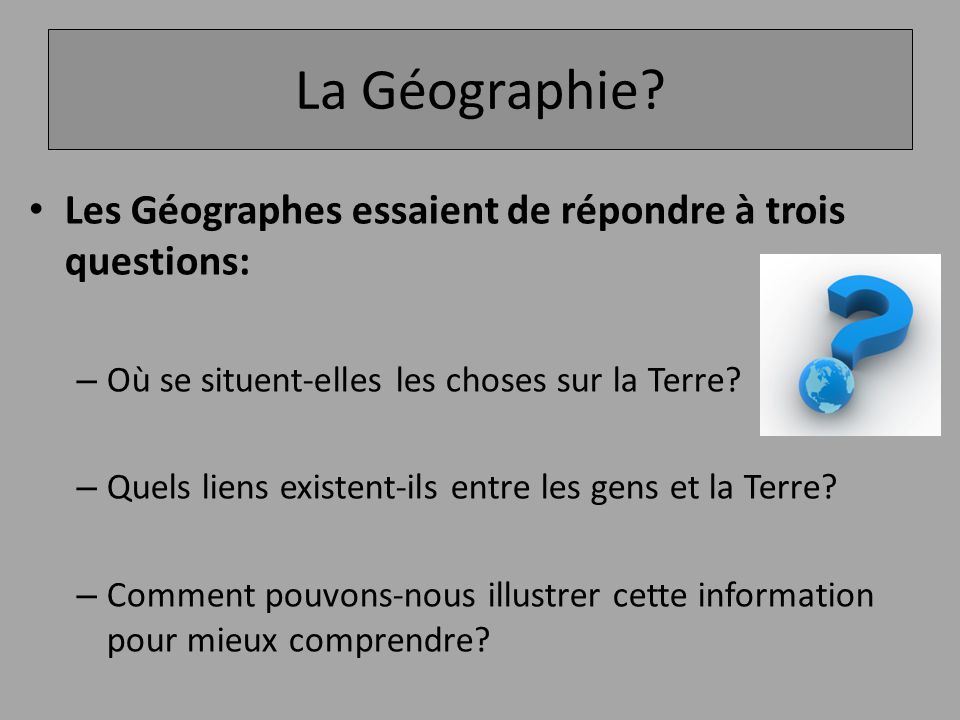 La Géographie Les Géographes essaient de répondre à trois questions:
