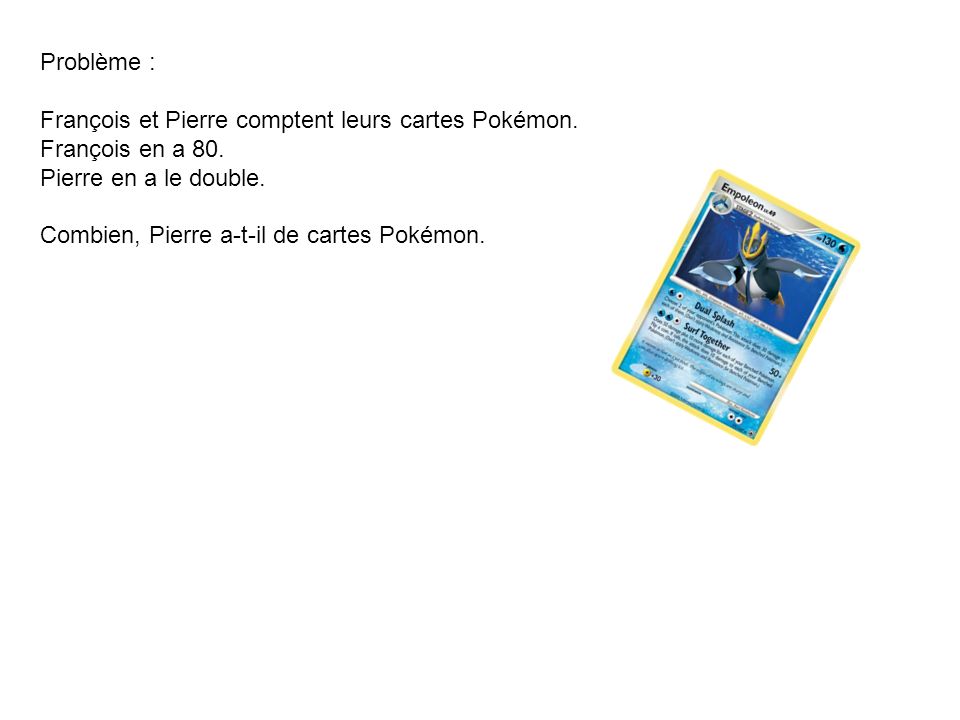 Problème : François et Pierre comptent leurs cartes Pokémon. François en a 80. Pierre en a le double.