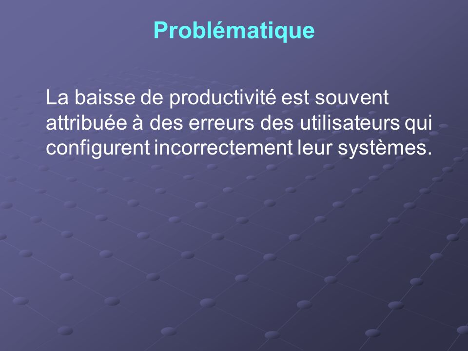 Problématique La baisse de productivité est souvent attribuée à des erreurs des utilisateurs qui configurent incorrectement leur systèmes.