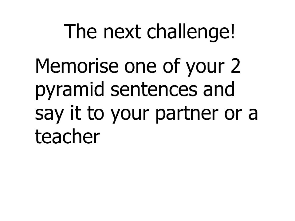 The next challenge! Memorise one of your 2 pyramid sentences and say it to your partner or a teacher.