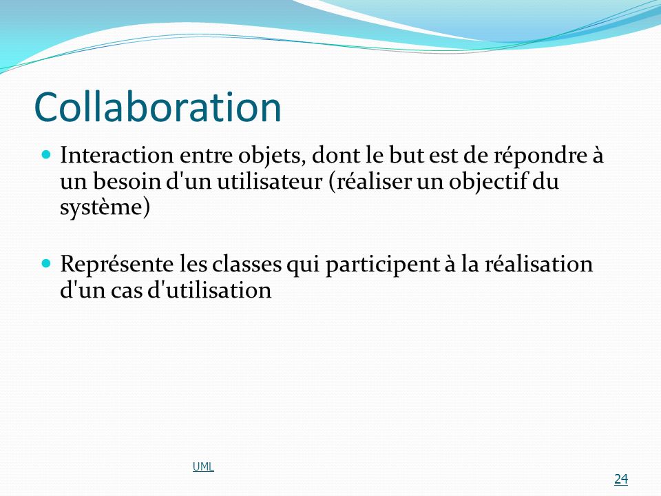 Collaboration Interaction entre objets, dont le but est de répondre à un besoin d un utilisateur (réaliser un objectif du système)