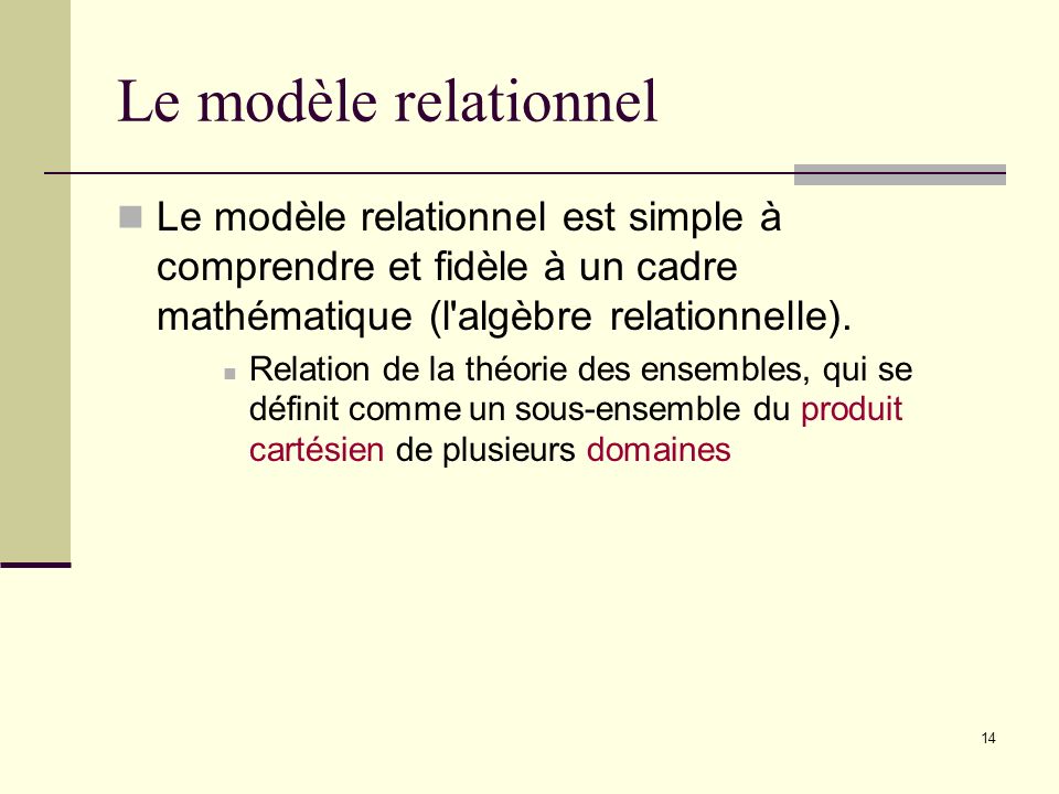 Le modèle relationnel Le modèle relationnel est simple à comprendre et fidèle à un cadre mathématique (l algèbre relationnelle).