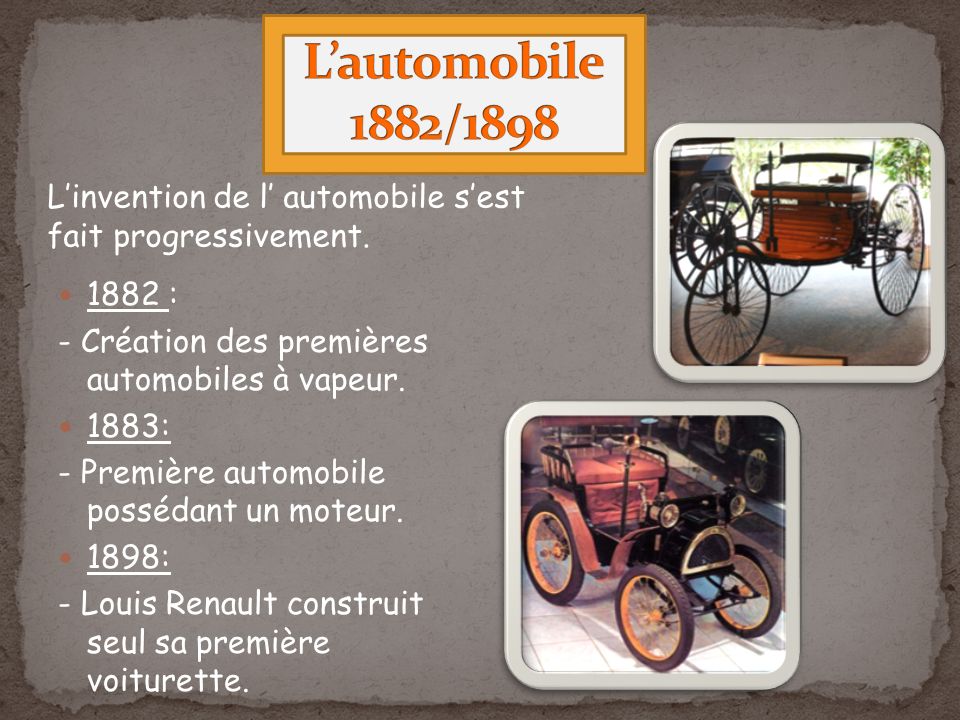 L’automobile 1882/1898 L’invention de l’ automobile s’est fait progressivement : - Création des premières automobiles à vapeur.