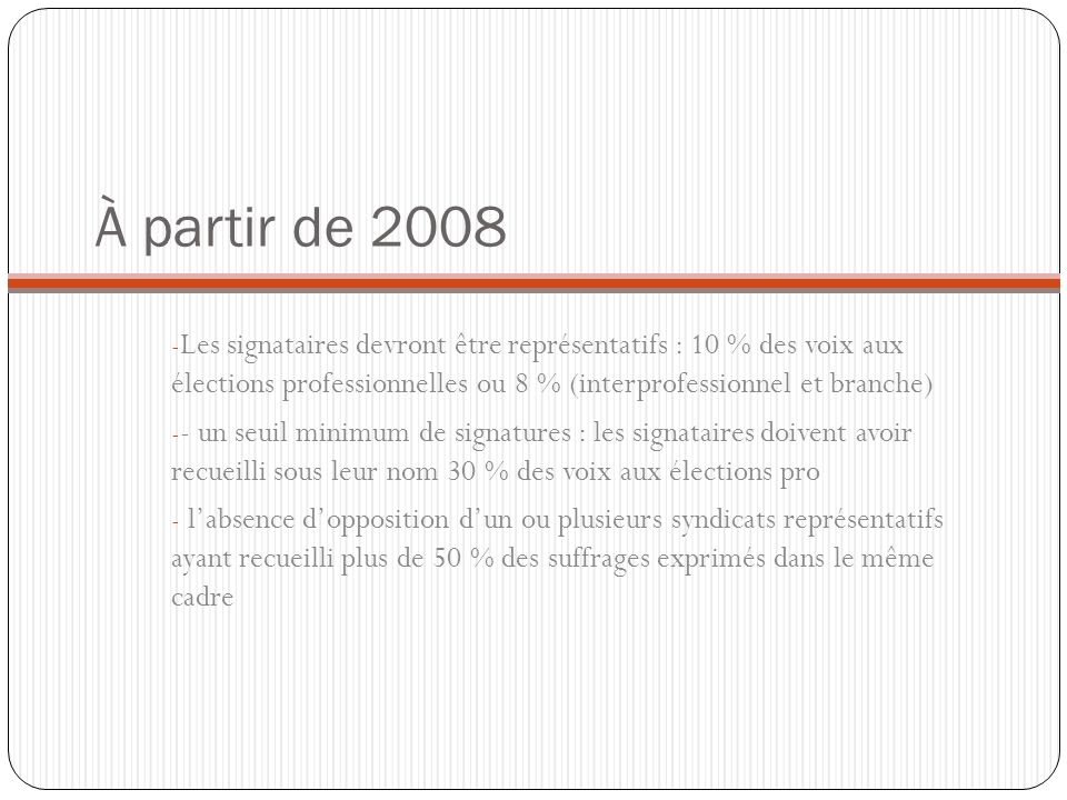 À partir de 2008 Les signataires devront être représentatifs : 10 % des voix aux élections professionnelles ou 8 % (interprofessionnel et branche)
