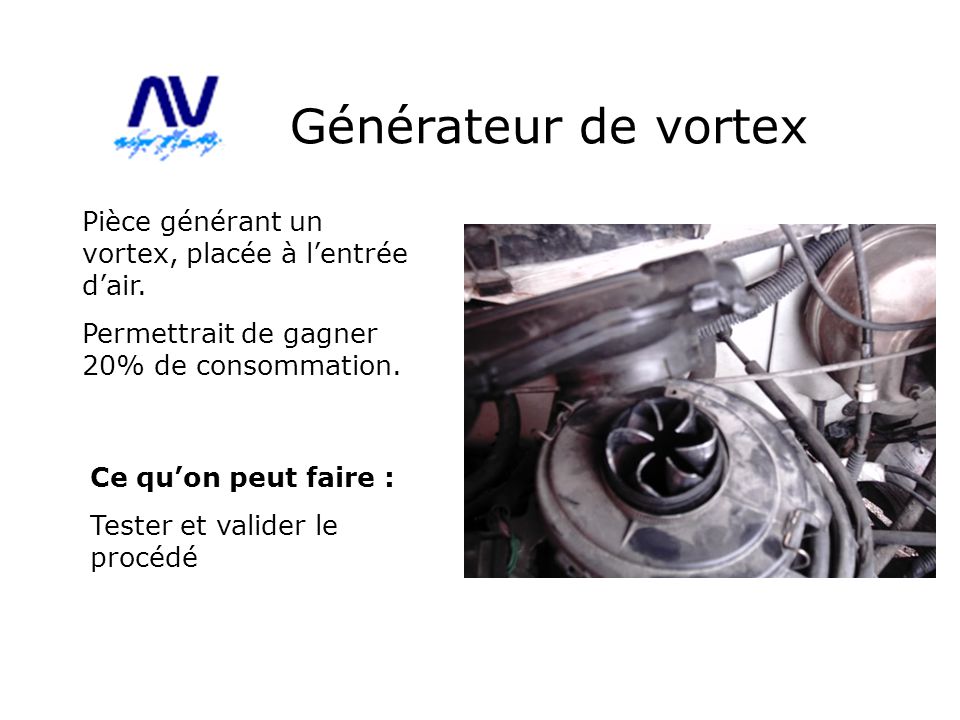 Générateur de vortex Pièce générant un vortex, placée à l’entrée d’air. Permettrait de gagner 20% de consommation.