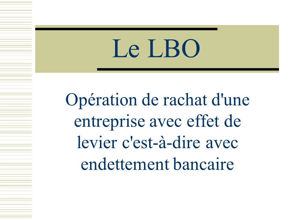 Le LBO Opération de rachat d une entreprise avec effet de levier c est-à-dire avec endettement bancaire.