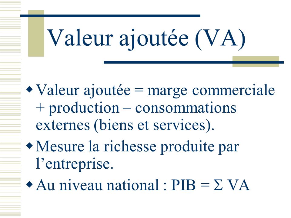 Valeur ajoutée (VA) Valeur ajoutée = marge commerciale + production – consommations externes (biens et services).