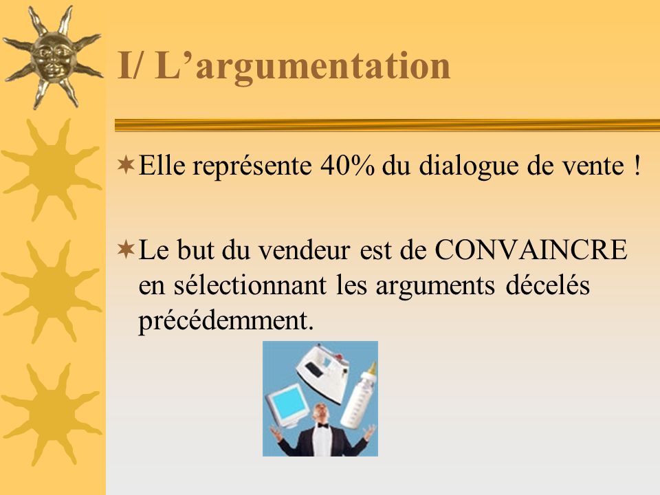 I/ L’argumentation Elle représente 40% du dialogue de vente !