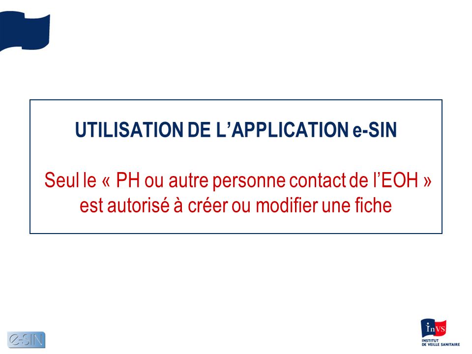 UTILISATION DE L’APPLICATION e-SIN Seul le « PH ou autre personne contact de l’EOH » est autorisé à créer ou modifier une fiche