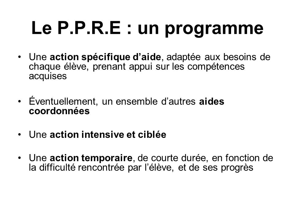 Le P.P.R.E : un programme Une action spécifique d’aide, adaptée aux besoins de chaque élève, prenant appui sur les compétences acquises.