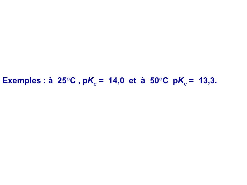 Exemples : à 25°C , pKe = 14,0 et à 50°C pKe = 13,3.