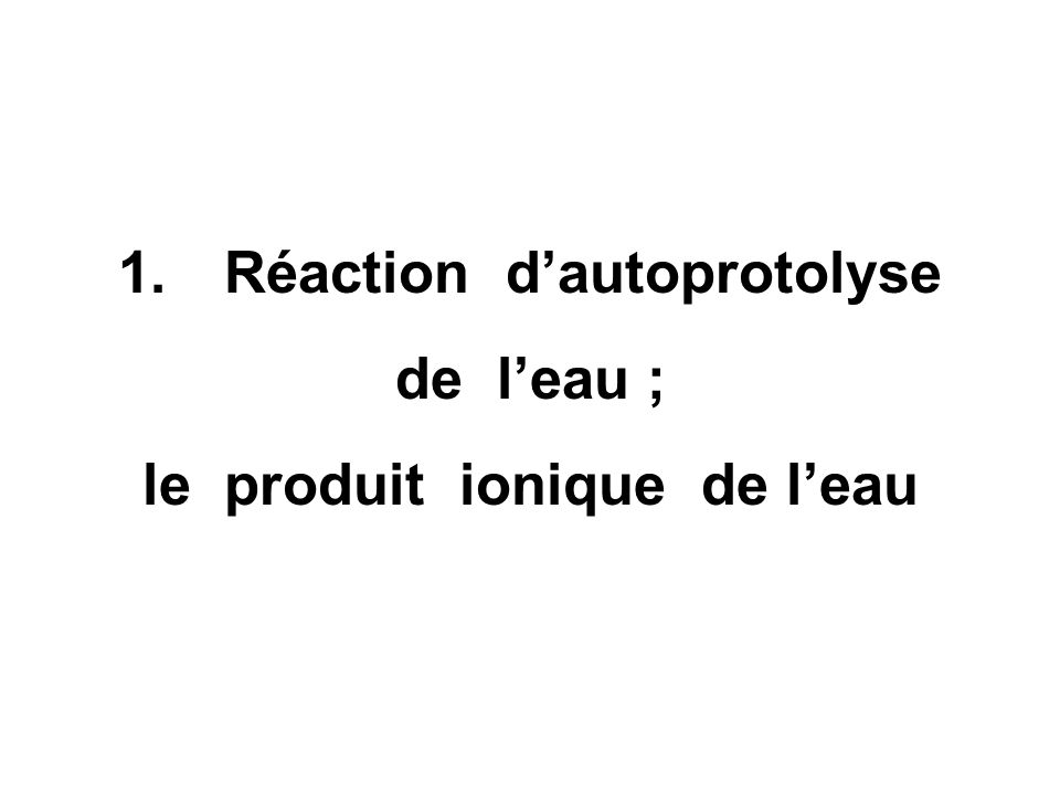 1. Réaction d’autoprotolyse le produit ionique de l’eau