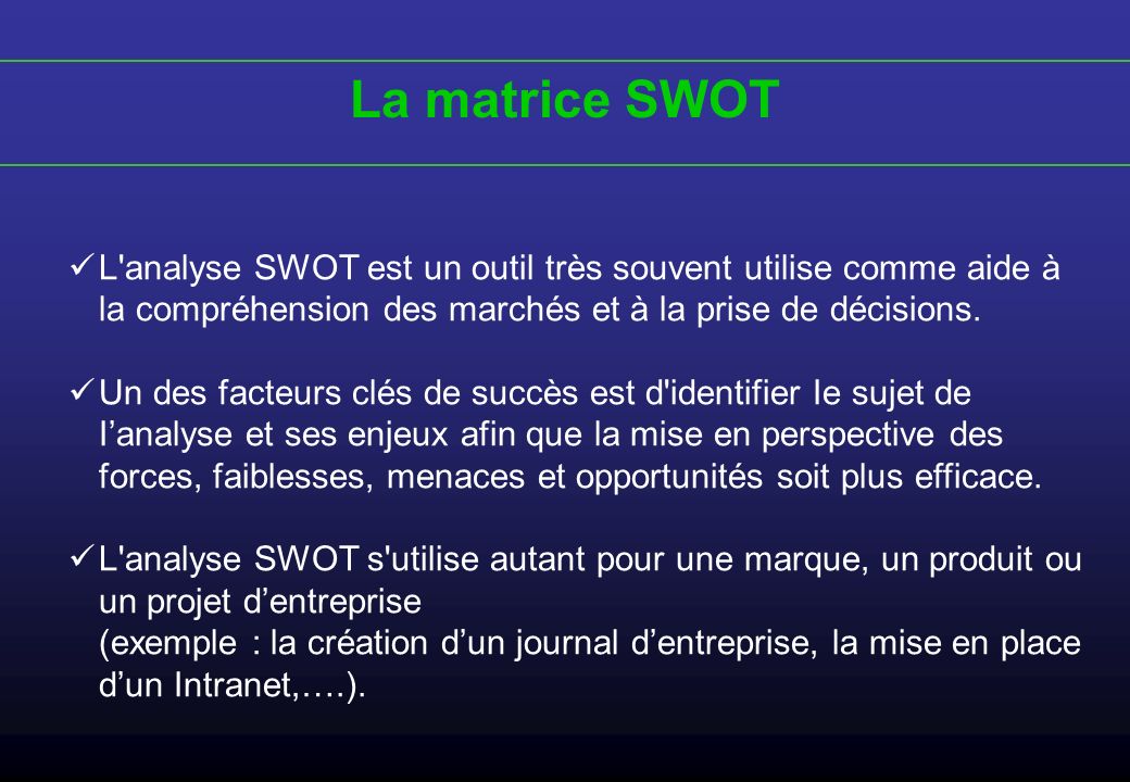 La matrice SWOT L analyse SWOT est un outil très souvent utilise comme aide à la compréhension des marchés et à la prise de décisions.