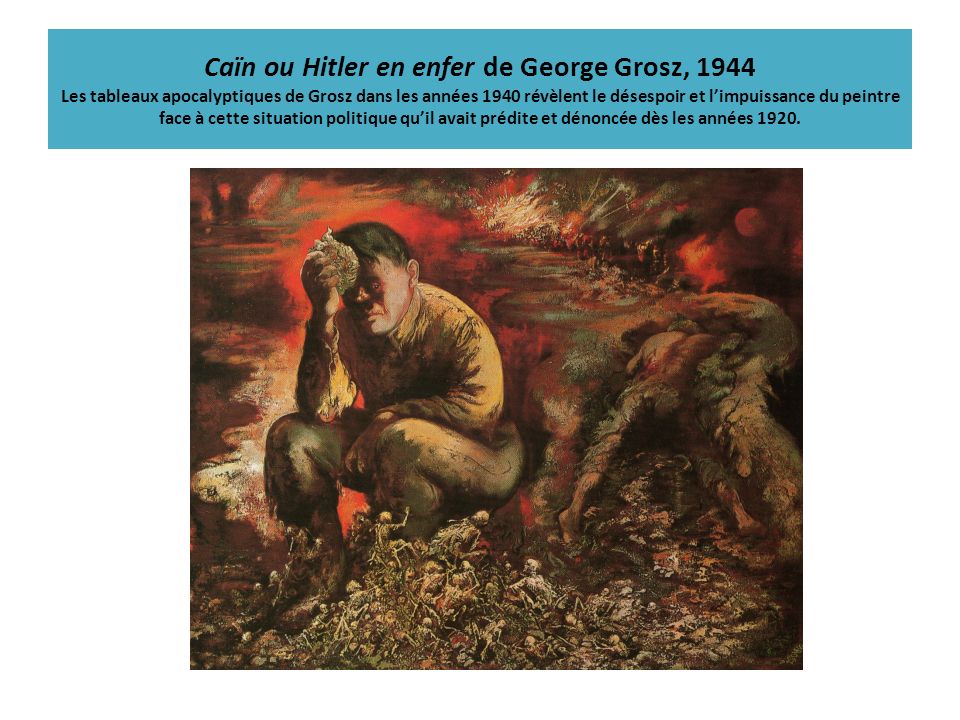 Caïn ou Hitler en enfer de George Grosz, 1944 Les tableaux apocalyptiques de Grosz dans les années 1940 révèlent le désespoir et l’impuissance du peintre face à cette situation politique qu’il avait prédite et dénoncée dès les années 1920.