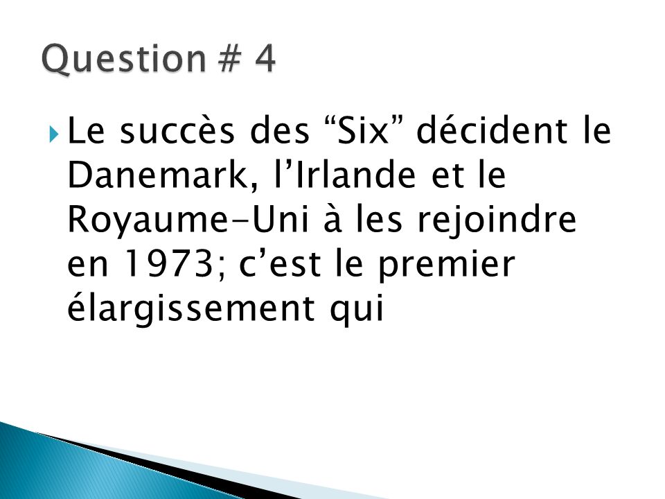 Question # 4 Le succès des Six décident le Danemark, l’Irlande et le Royaume-Uni à les rejoindre en 1973; c’est le premier élargissement qui.