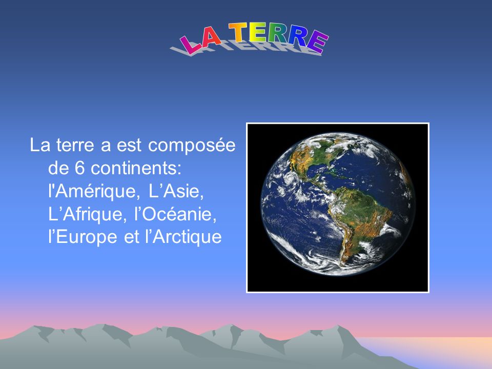 LA TERRE La terre a est composée de 6 continents: l Amérique, L’Asie, L’Afrique, l’Océanie, l’Europe et l’Arctique.