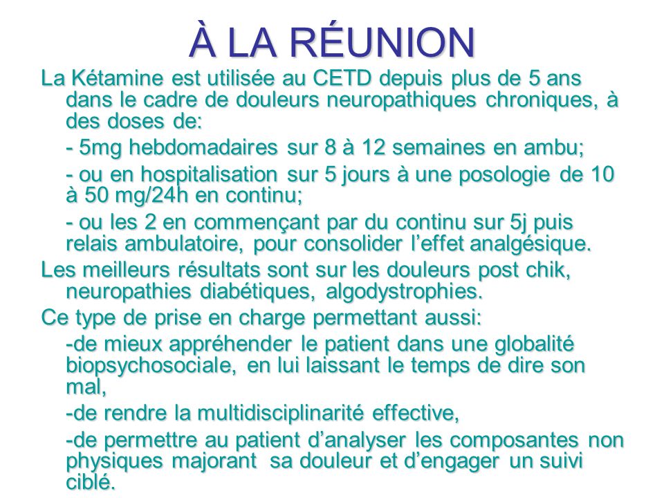 À LA RÉUNION La Kétamine est utilisée au CETD depuis plus de 5 ans dans le cadre de douleurs neuropathiques chroniques, à des doses de: