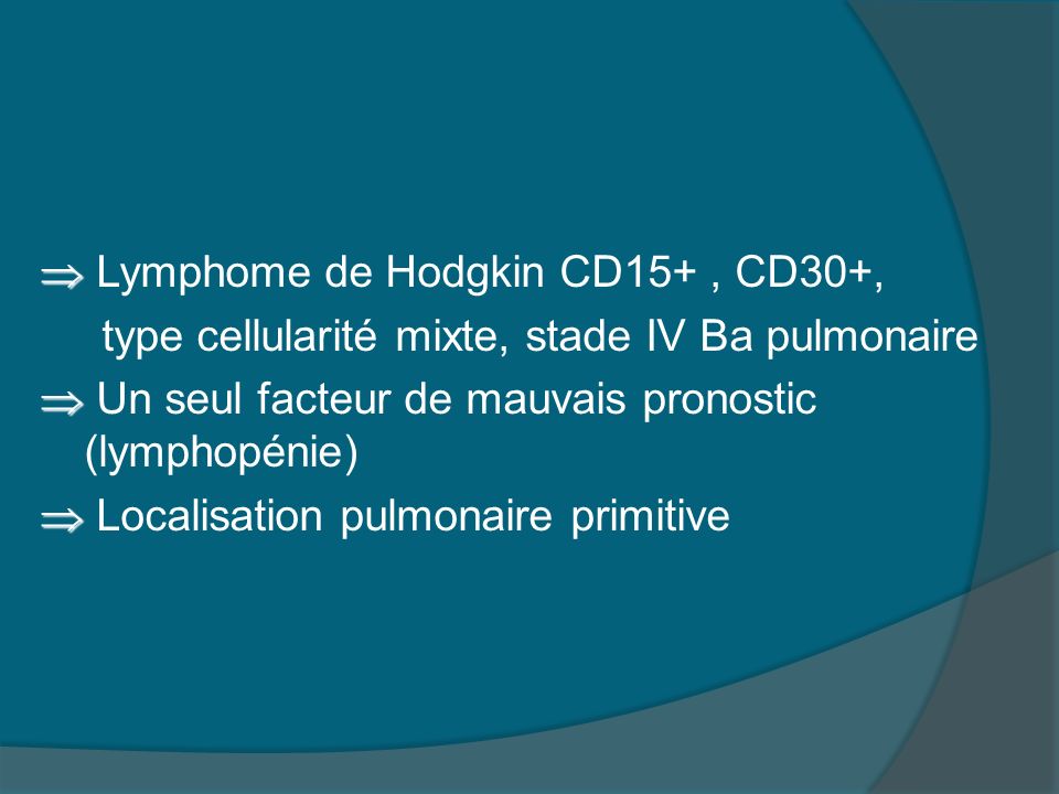  Lymphome de Hodgkin CD15+ , CD30+, type cellularité mixte, stade IV Ba pulmonaire  Un seul facteur de mauvais pronostic (lymphopénie)  Localisation pulmonaire primitive