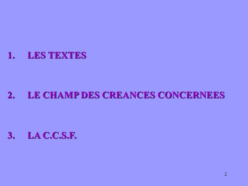 1. LES TEXTES 2. LE CHAMP DES CREANCES CONCERNEES 3. LA C.C.S.F.