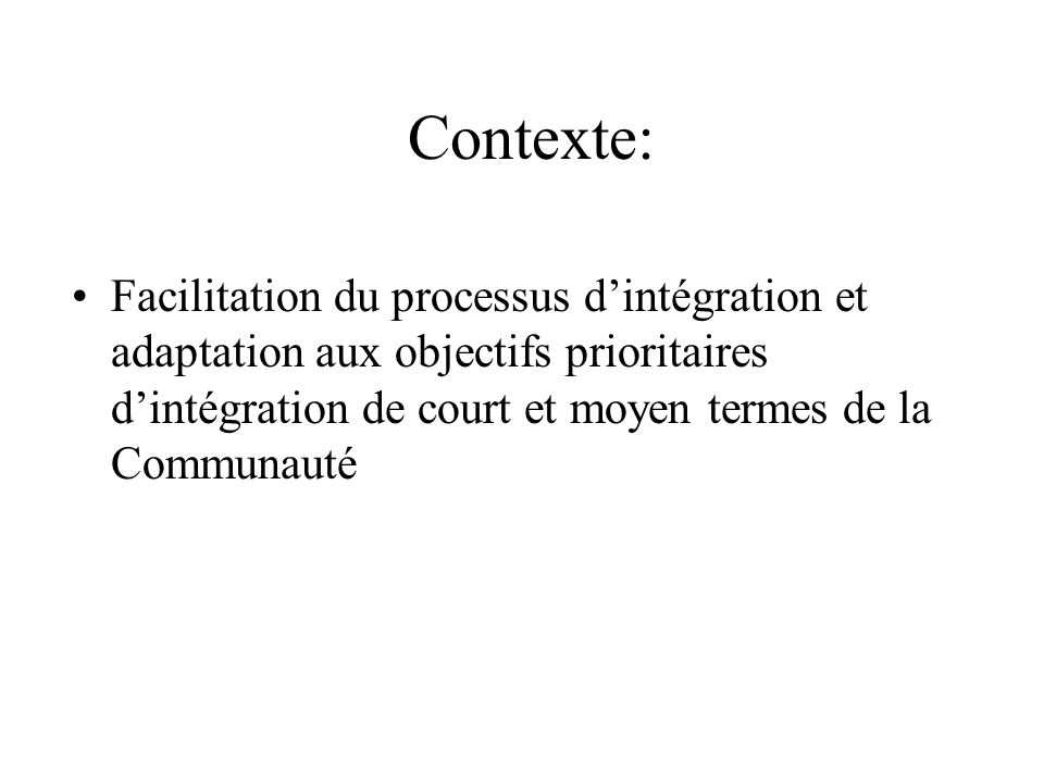 Contexte: Facilitation du processus d’intégration et adaptation aux objectifs prioritaires d’intégration de court et moyen termes de la Communauté.