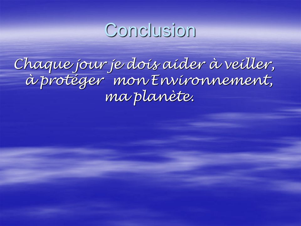 Conclusion Chaque jour je dois aider à veiller, à protéger mon Environnement, ma planète.