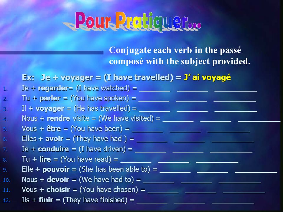 Pour Pratiquer... Conjugate each verb in the passé composé with the subject provided. Ex: Je + voyager = (I have travelled) = J’ ai voyagé.