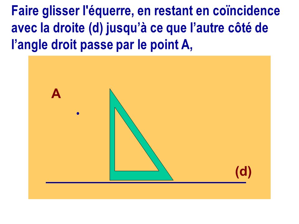 Faire glisser l équerre, en restant en coïncidence avec la droite (d) jusqu’à ce que l’autre côté de l’angle droit passe par le point A,