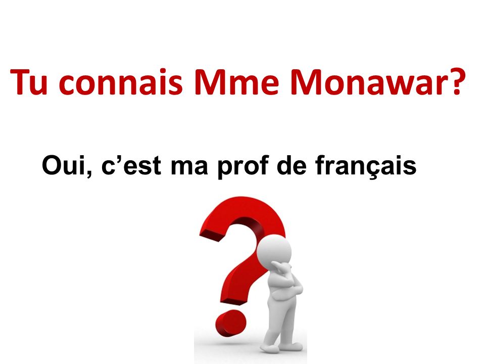 Tu connais Mme Monawar Oui, c’est ma prof de français