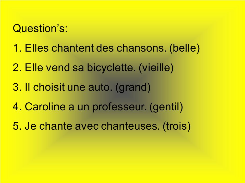Question’s: 1. Elles chantent des chansons. (belle) 2. Elle vend sa bicyclette. (vieille) 3. Il choisit une auto. (grand)