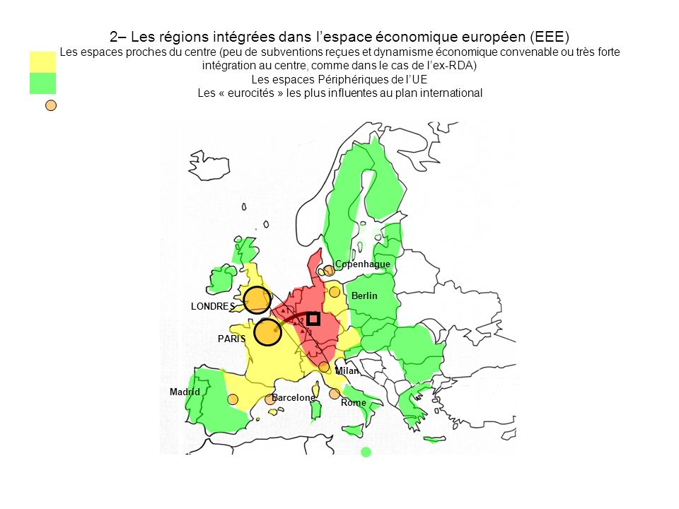 2– Les régions intégrées dans l’espace économique européen (EEE) Les espaces proches du centre (peu de subventions reçues et dynamisme économique convenable ou très forte intégration au centre, comme dans le cas de l’ex-RDA) Les espaces Périphériques de l’UE Les « eurocités » les plus influentes au plan international