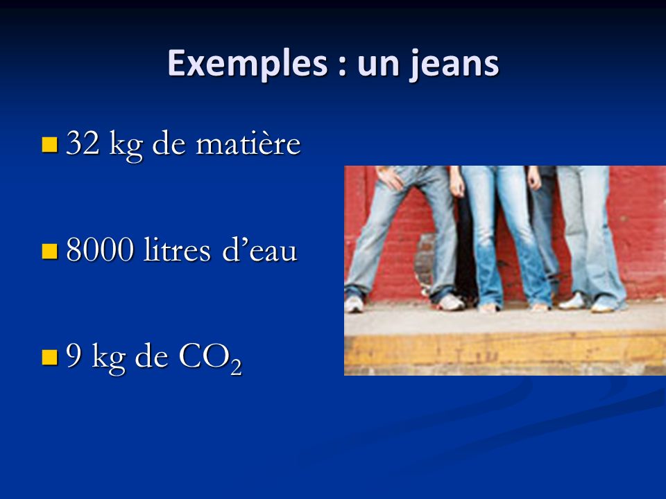 Exemples : un jeans 32 kg de matière 8000 litres d’eau 9 kg de CO2