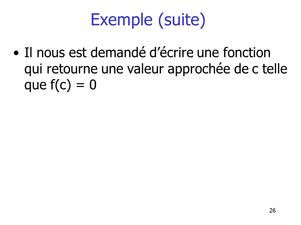 Exemple (suite) Il nous est demandé d’écrire une fonction qui retourne une valeur approchée de c telle que f(c) = 0.