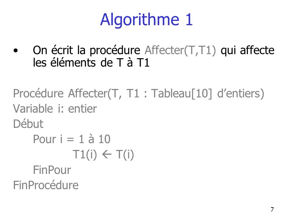 Algorithme 1 On écrit la procédure Affecter(T,T1) qui affecte les éléments de T à T1. Procédure Affecter(T, T1 : Tableau[10] d’entiers)