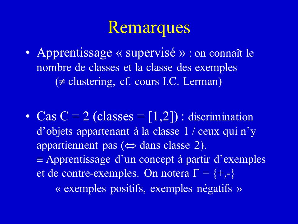 Remarques Apprentissage « supervisé » : on connaît le nombre de classes et la classe des exemples ( clustering, cf. cours I.C. Lerman)