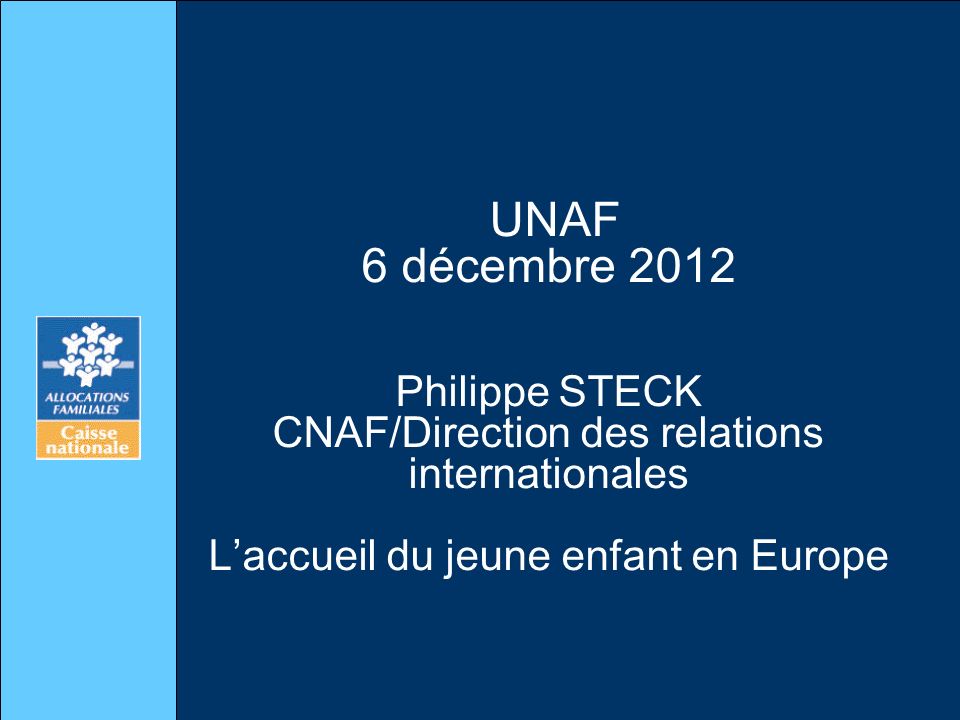 UNAF 6 décembre 2012 Philippe STECK CNAF/Direction des relations internationales L’accueil du jeune enfant en Europe