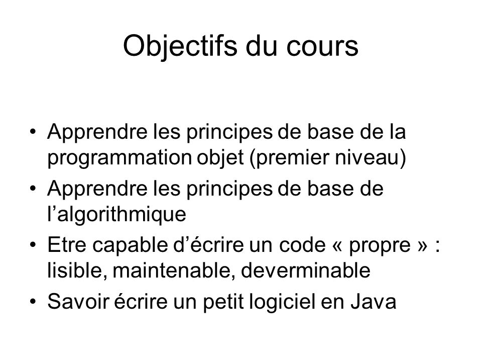 Objectifs du cours Apprendre les principes de base de la programmation objet (premier niveau) Apprendre les principes de base de l’algorithmique.