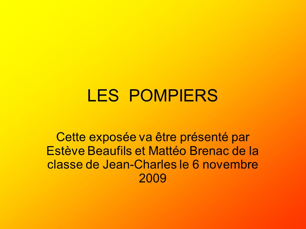 LES POMPIERS Cette exposée va être présenté par Estève Beaufils et Mattéo Brenac de la classe de Jean-Charles le 6 novembre