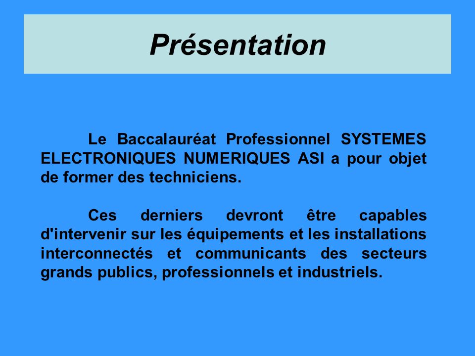 Présentation Le Baccalauréat Professionnel SYSTEMES ELECTRONIQUES NUMERIQUES ASI a pour objet de former des techniciens.