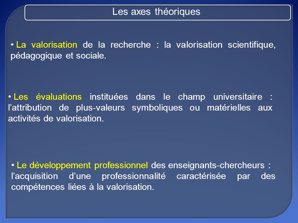 Les axes théoriques La valorisation de la recherche : la valorisation scientifique, pédagogique et sociale.