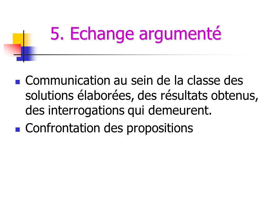 5. Echange argumenté Communication au sein de la classe des solutions élaborées, des résultats obtenus, des interrogations qui demeurent.