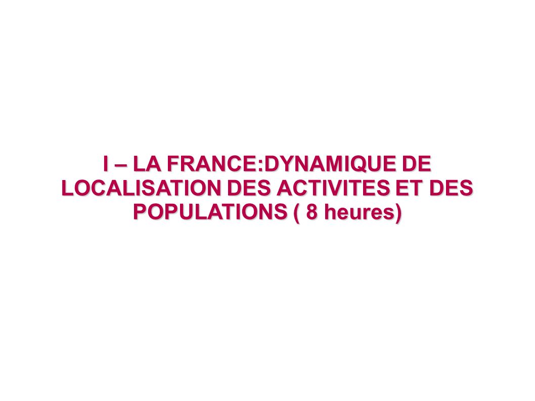I – LA FRANCE:DYNAMIQUE DE LOCALISATION DES ACTIVITES ET DES POPULATIONS ( 8 heures)